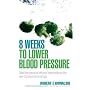 8 Weeks to Lower Blood Pressure: Take the pressure off your heart without the use of prescription drugs