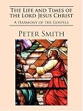 The Life and Times of the Lord Jesus Christ: A Harmony of the Gospels