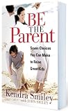 Be The Parent: Seven Choices You Can Make to Raise Great Kids