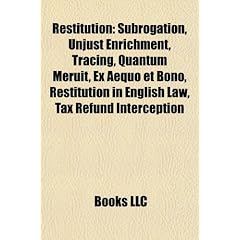 Restitution: Subrogation, Unjust Enrichment, Tracing, Quantum Meruit, Ex Aequo Et Bono, Restitution in English Law, Tax Refund Inte