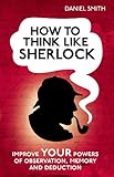 How to think like Sherlock: Improve Your Powers of Observation, Memory and Deduction