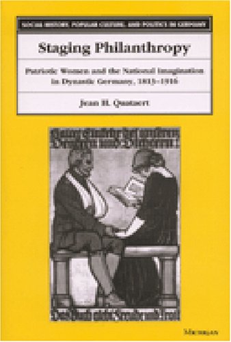 Staging Philanthropy: Patriotic Women and the National Imagination in Dynastic Germany, 1813-1916 (Social History, Popular Culture, and Politics in Germany)