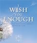 I Wish You Enough: Embracing Life's Most Valuable Moments...One Wish at a Time