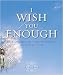I Wish You Enough: Embracing Life's Most Valuable Moments...One Wish at a Time
