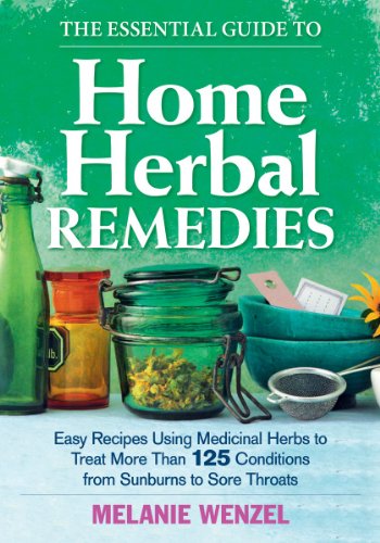 The Essential Guide to Home Herbal Remedies: Easy Recipes Using Medicinal Herbs to Treat More Than 125 Conditions from Sunburns to Sore Throats