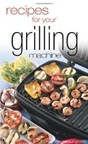 Recipes for Your Grilling Machine: Recipes for the Latest Appliance That Has Come to the Fore!