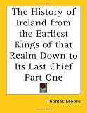 The History of Ireland from the Earliest Kings of That Realm Down to Its Last Chief