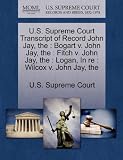 The U.S. Supreme Court Transcript of Record John Jay: Bogart V. John Jay, The: Fitch V. John Jay, The: Logan, in RE: Wilcox V. John Jay, the