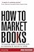 How to Market Books: The Essential Guide to Maximizing Profit and Exploiting All Channels to Market