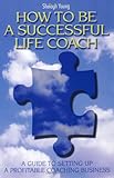 How to be a successful life coach : a guide to setting up a profitable coaching business