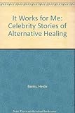 It Works for Me: Celebrity Stories of Alternative Healing