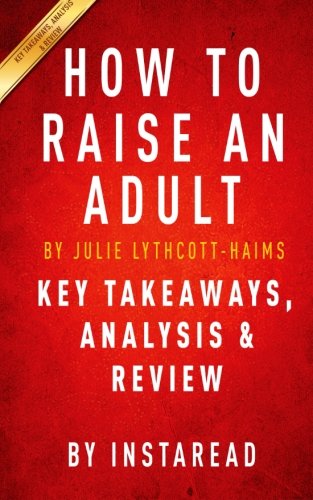 How to Raise an Adult: Break Free of the Overparenting Trap and Prepare Your Kid for Success by Julie Lythcott-Haims | Key Takeaways, Analysis & Review