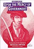 Upon the mercy of government : the story of the surrender, transportation and imprisonment of Michael Dwyer and his Wicklow comrades, and their subsequent lives in New South Wales