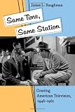 Same Time, Same Station: Creating American Television, 1948--1961