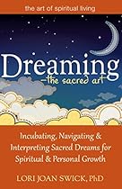 Dreaming_The Sacred Art: Incubating, Navigating and Interpreting Sacred Dreams for Spiritual and Personal Growth (The Art of Spiritual Living)