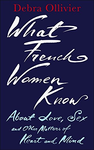What French Women Know About Love, Sex And Other Matters Of Heart And Mind