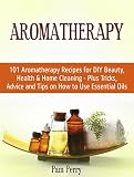 Aromatherapy: 101 Aromatherapy Recipes for DIY Beauty, Health & Home Cleaning - Plus Tricks, Advice and Tips on How to Use Essential Oils (Aromatherapy, Aromatherapy recipes, Essential Oils)