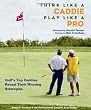 Think Like a Caddie...Play Like a Pro: Golf's Top Caddies Share Their Winning Secrets