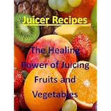 Juicing Recipes (The Healing Power of Juicing Fruits and Vegetables)