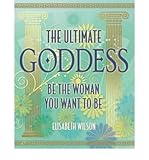 The ultimate goddess : be the woman you want to be