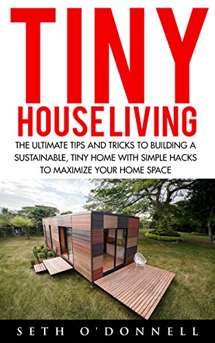 Tiny House Living: The Ultimate Tips and Tricks to Building a Sustainable, Tiny home with Simple Hacks to Maximize Your Tiny home Space (Tiny House Living, House Floor Plans)