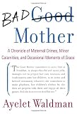 Bad Mother: A Chronicle of Maternal Crimes, Minor Calamities, and Occasional Moments of Grace