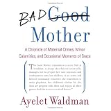 Bad Mother: A Chronicle of Maternal Crimes, Minor Calamities, and Occasional Moments of Grace