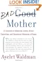 Bad Mother: A Chronicle of Maternal Crimes, Minor Calamities, and Occasional Moments of Grace