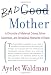 Bad Mother: A Chronicle of Maternal Crimes, Minor Calamities, and Occasional Moments of Grace