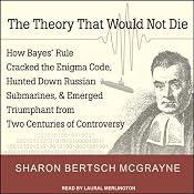 The Theory That Would Not Die: How Bayes' Rule Cracked the Enigma Code, Hunted Down Russian Submarines, and Emerged Triumphant from Two Centuries of Controversy | [Sharon Bertsch McGrayne]