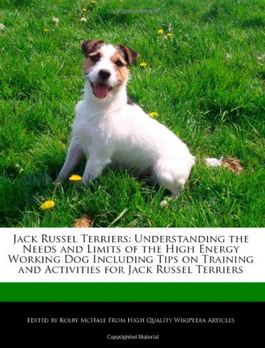 Jack Russel Terriers: Understanding the Needs and Limits of the High Energy Working Dog Including Tips on Training and Activities for Jack Russel Terriers