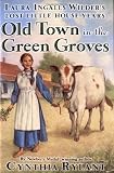 Old Town in the Green Groves : Laura Ingalls Wilder's Lost Little House Years
