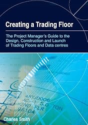 Creating a Trading Floor: The Project Manager's Guide to the Design, Construction and Launch of Trading Floors and Data Centers