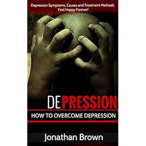 Depression: How to Overcome Depression!: Depression Symptoms, Causes and Treatment Methods. Feel Happy Forever! (Learn Stress Management and How To Ov