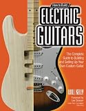 How to Build Electric Guitars: The Complete Guide to Building and Setting Up Your Own Custom Guitar