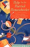 Help for the Harried Homeschooler: A Practical Guide to Balancing Your Child's Education with the Rest of Your Life