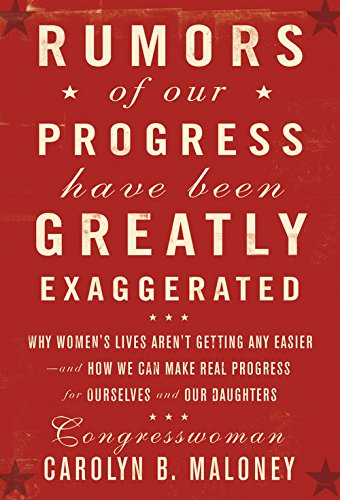 Rumors of Our Progress Have Been Greatly Exaggerated: Why Women's Lives Aren't Getting Any Easier--And How We Can Make Real Progress For Ourselves and Our Daughters