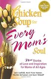 Chicken Soup for Every Mom's Soul: 101 New Stories of Love and Inspiration for Moms of all Ages (Chicken Soup for the Soul)
