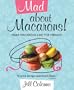 Mad About Macarons!: Make Macarons Like the French