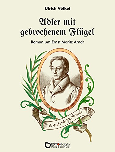 Adler mit gebrochenem Flügel: Roman um Ernst Moritz Arndt (German Edition)