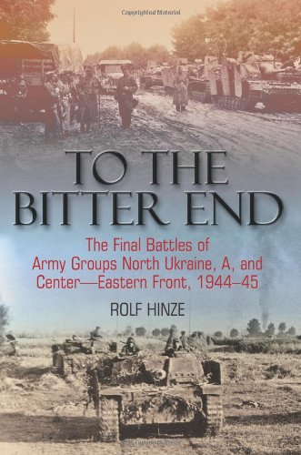 To the Bitter End: The Final Battles of Army Groups A, North Ukraine, Centre-Eastern Front, 1944-45