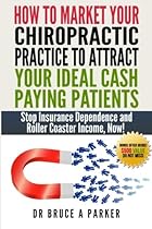 How To Market Your Chiropractic Practice To Attract Your Ideal Cash Paying Patients: Stop Insurance Dependence and Roller Coaster Income Now