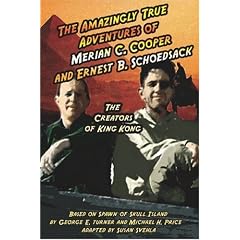 The Amazingly True Adventures of Merian C. Cooper and Ernest B. Schoedsack: The Creators of King Kong