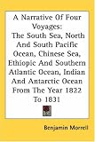 A Narrative Of Four Voyages: The South Sea, North And South Pacific Ocean, Chinese Sea, Ethiopic And Southern Atlantic Ocean, Indian And Antarctic Ocean From The Year 1822 To 1831