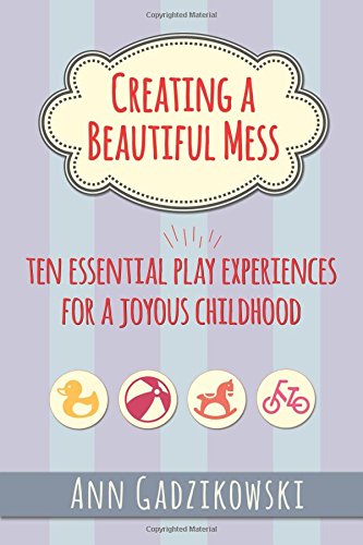 Creating a Beautiful Mess: Ten Essential Play Experiences for a Joyous Childhood