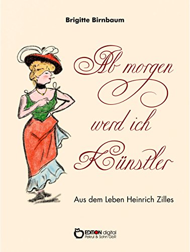 Ab morgen werd ich Künstler: Eine Erzählung aus dem Leben Heinrich Zilles (German Edition)