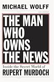 The Man Who Owns the News: How Rupert Murdoch Took Over the Wall Street Journal and Almost Everything Else