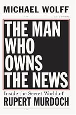 The Man Who Owns the News: How Rupert Murdoch Took Over the Wall Street Journal and Almost Everything Else