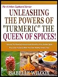 UNLEASH THE POWERS OF TURMERIC THE QUEEN OF SPICES!: Unleash The Powerful Hidden Health Benefits Of This Golden Spice Plus Learn To Easily Make Your Own ... Tumeric Tea! (The Kitchen Cupboard Series)