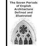 The Seven Periods of English Architecture Defined and Illustrated [Illustrated] [Annotated]